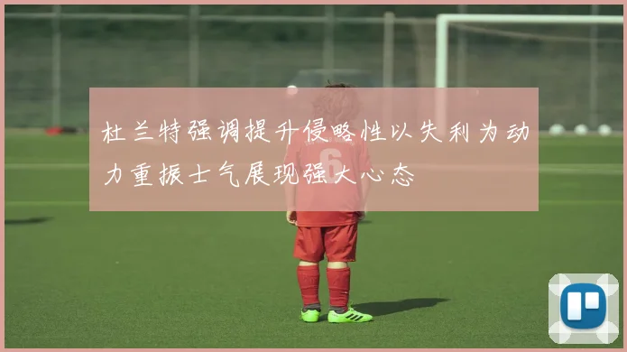 杜兰特强调提升侵略性以失利为动力重振士气展现强大心态