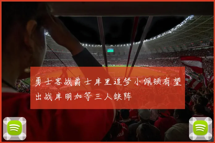 勇士客战爵士库里追梦小佩顿有望出战库明加等三人缺阵