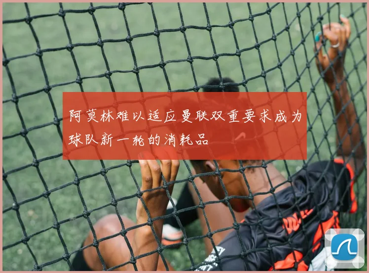 阿莫林难以适应曼联双重要求成为球队新一轮的消耗品