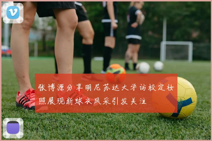 张博源分享明尼苏达大学访校定妆照展现新球衣风采引发关注