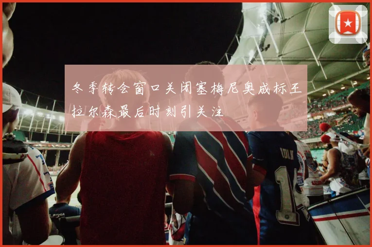 冬季转会窗口关闭塞梅尼奥成标王拉尔森最后时刻引关注