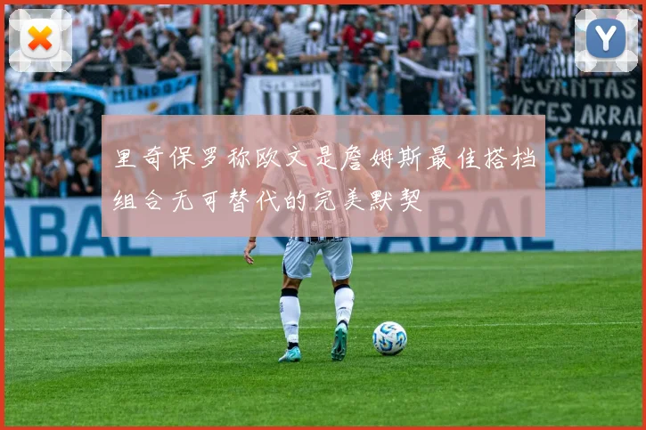 里奇保罗称欧文是詹姆斯最佳搭档组合无可替代的完美默契
