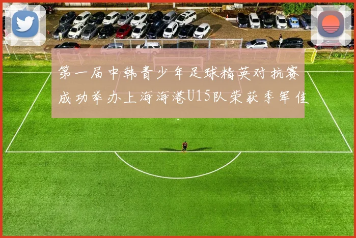 第一届中韩青少年足球精英对抗赛成功举办上海海港U15队荣获季军佳绩