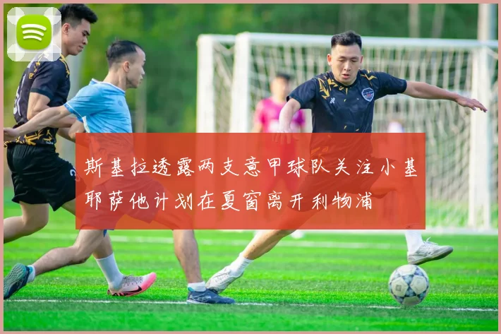斯基拉透露两支意甲球队关注小基耶萨他计划在夏窗离开利物浦