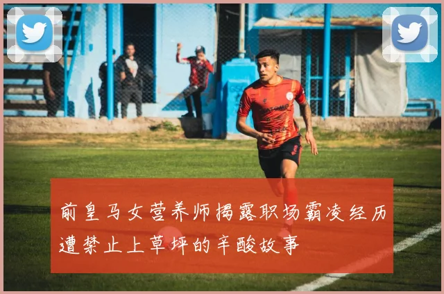 前皇马女营养师揭露职场霸凌经历遭禁止上草坪的辛酸故事