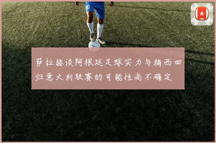 萨拉赫谈阿根廷足球实力与梅西回归意大利联赛的可能性尚不确定