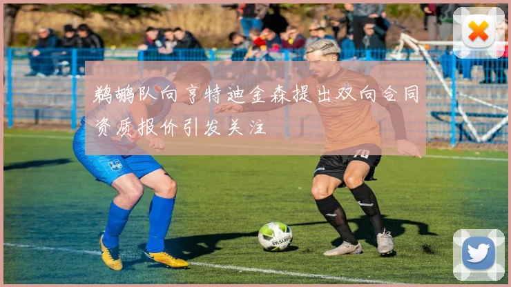 鹈鹕队向亨特迪金森提出双向合同资质报价引发关注