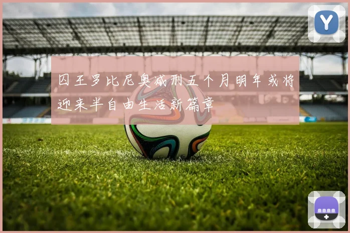 囚王罗比尼奥减刑五个月明年或将迎来半自由生活新篇章