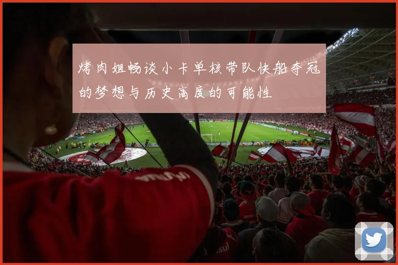 烤肉姐畅谈小卡单核带队快船夺冠的梦想与历史高度的可能性