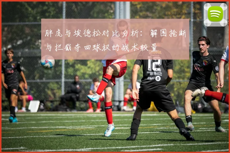 胖虎与埃德松对比分析：解围抢断与拦截夺回球权的战术较量