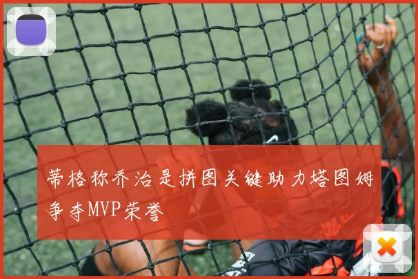 蒂格称乔治是拼图关键助力塔图姆争夺MVP荣誉
