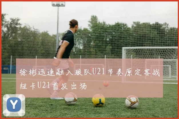 徐彬迅速融入狼队U21节奏原定客战纽卡U21首发出场