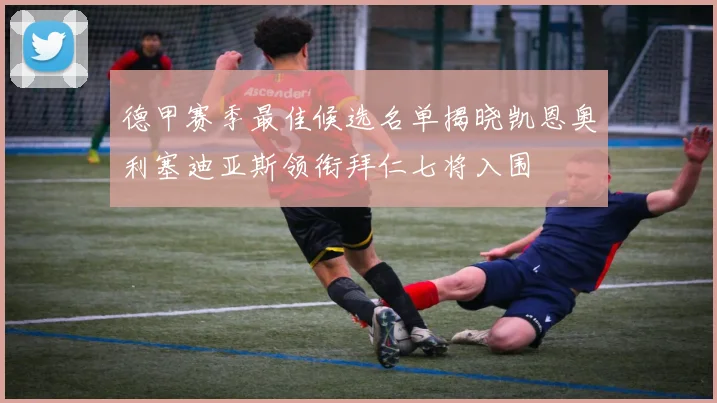 德甲赛季最佳候选名单揭晓凯恩奥利塞迪亚斯领衔拜仁七将入围