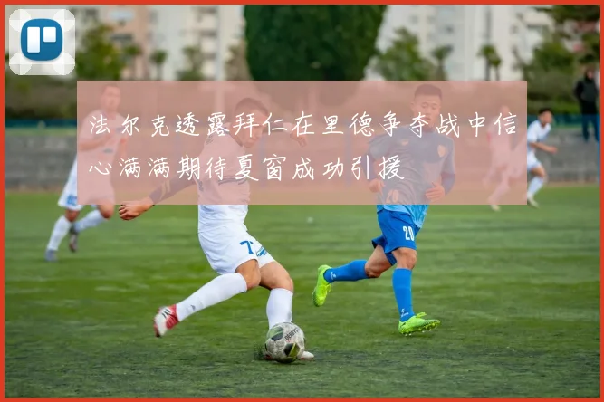 法尔克透露拜仁在里德争夺战中信心满满期待夏窗成功引援
