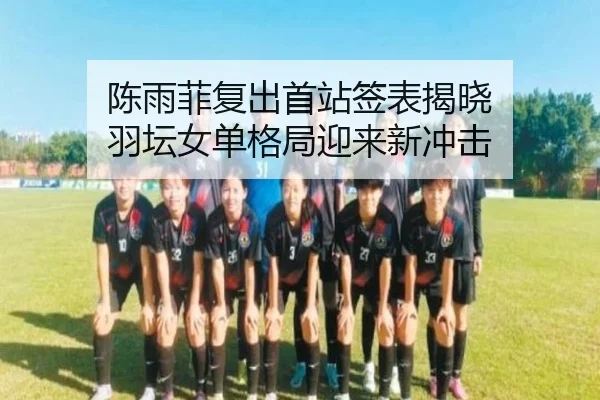 陈雨菲复出首站签表揭晓 羽坛女单格局迎来新冲击 | JiYue